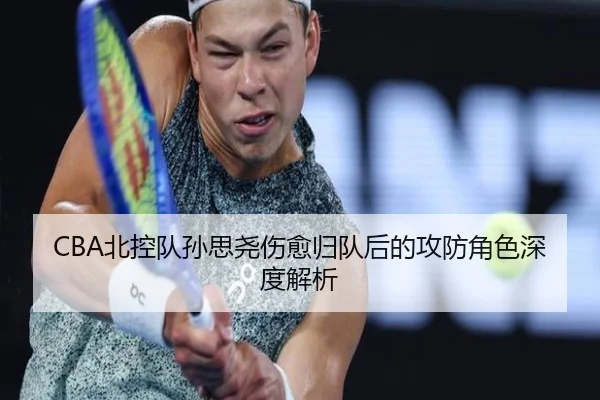 CBA北控队孙思尧伤愈归队后的攻防角色深度解析