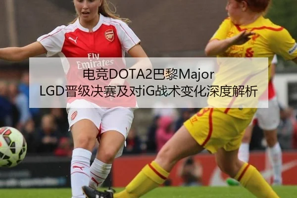 电竞DOTA2巴黎Major LGD晋级决赛及对iG战术变化深度解析