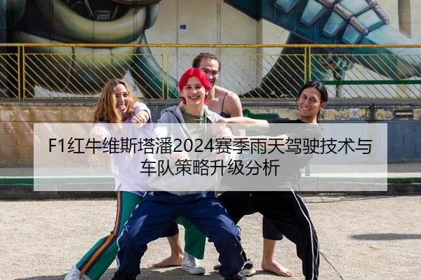 F1红牛维斯塔潘2024赛季雨天驾驶技术与车队策略升级分析
