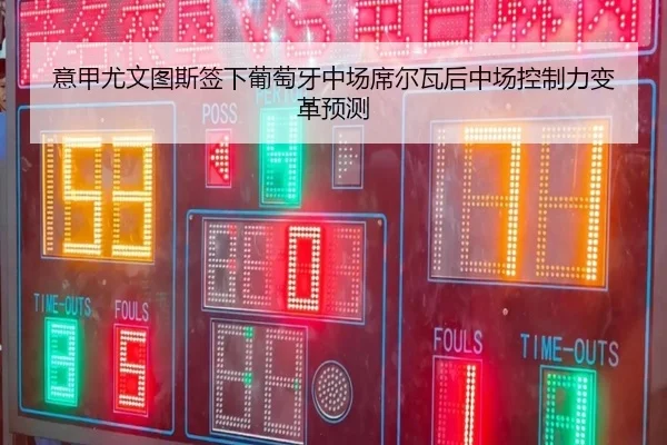 意甲尤文图斯签下葡萄牙中场席尔瓦后中场控制力变革预测